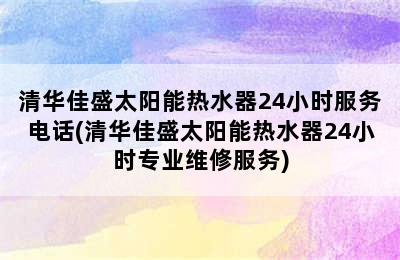 清华佳盛太阳能热水器24小时服务电话(清华佳盛太阳能热水器24小时专业维修服务)