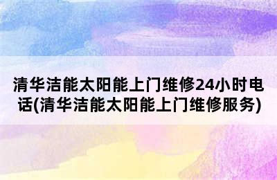 清华洁能太阳能上门维修24小时电话(清华洁能太阳能上门维修服务)