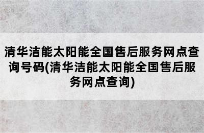 清华洁能太阳能全国售后服务网点查询号码(清华洁能太阳能全国售后服务网点查询)