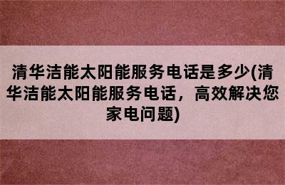 清华洁能太阳能服务电话是多少(清华洁能太阳能服务电话，高效解决您家电问题)