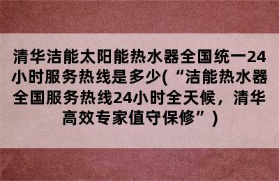 清华洁能太阳能热水器全国统一24小时服务热线是多少(“洁能热水器全国服务热线24小时全天候，清华高效专家值守保修”)