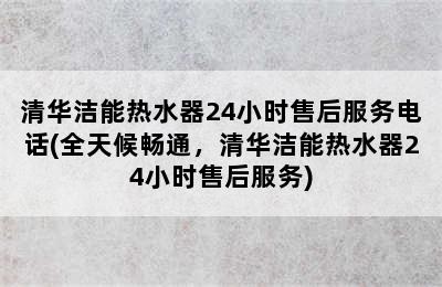 清华洁能热水器24小时售后服务电话(全天候畅通，清华洁能热水器24小时售后服务)