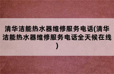 清华洁能热水器维修服务电话(清华洁能热水器维修服务电话全天候在线)