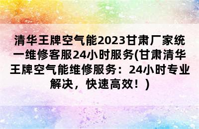 清华王牌空气能2023甘肃厂家统一维修客服24小时服务(甘肃清华王牌空气能维修服务：24小时专业解决，快速高效！)