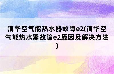 清华空气能热水器故障e2(清华空气能热水器故障e2原因及解决方法)