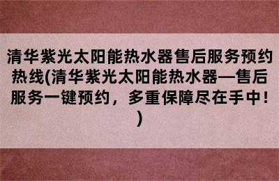 清华紫光太阳能热水器售后服务预约热线(清华紫光太阳能热水器—售后服务一键预约，多重保障尽在手中！)