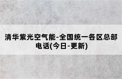 清华紫光空气能-全国统一各区总部电话(今日-更新)