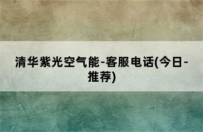 清华紫光空气能-客服电话(今日-推荐)