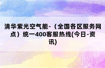 清华紫光空气能-（全国各区服务网点）统一400客服热线(今日-资讯)