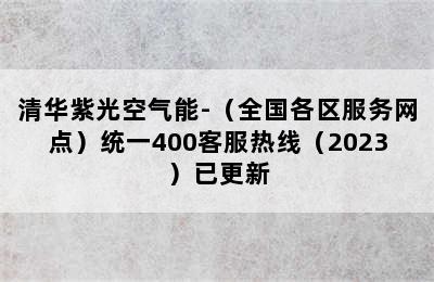 清华紫光空气能-（全国各区服务网点）统一400客服热线（2023）已更新