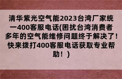 清华紫光空气能2023台湾厂家统一400客服电话(困扰台湾消费者多年的空气能维修问题终于解决了！快来拨打400客服电话获取专业帮助！)