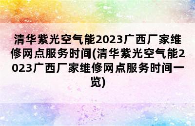 清华紫光空气能2023广西厂家维修网点服务时间(清华紫光空气能2023广西厂家维修网点服务时间一览)