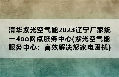 清华紫光空气能2023辽宁厂家统一4oo网点服务中心(紫光空气能服务中心：高效解决您家电困扰)