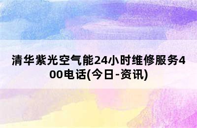 清华紫光空气能24小时维修服务400电话(今日-资讯)