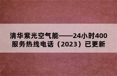 清华紫光空气能——24小时400服务热线电话（2023）已更新