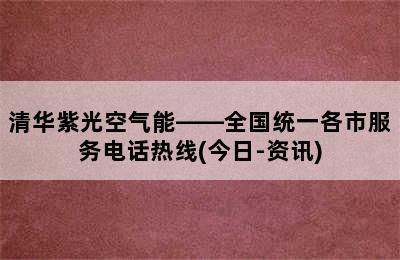 清华紫光空气能——全国统一各市服务电话热线(今日-资讯)