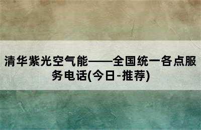 清华紫光空气能——全国统一各点服务电话(今日-推荐)