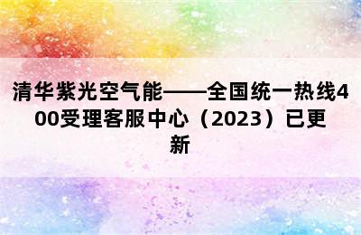 清华紫光空气能——全国统一热线400受理客服中心（2023）已更新