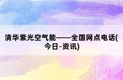 清华紫光空气能——全国网点电话(今日-资讯)