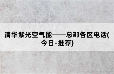 清华紫光空气能——总部各区电话(今日-推荐)