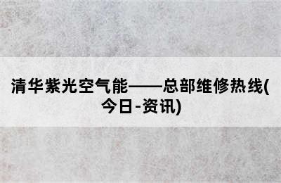 清华紫光空气能——总部维修热线(今日-资讯)