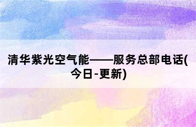 清华紫光空气能——服务总部电话(今日-更新)