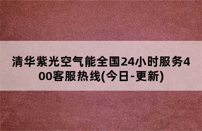 清华紫光空气能全国24小时服务400客服热线(今日-更新)