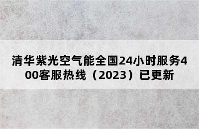 清华紫光空气能全国24小时服务400客服热线（2023）已更新