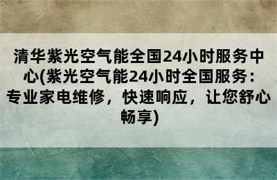 清华紫光空气能全国24小时服务中心(紫光空气能24小时全国服务：专业家电维修，快速响应，让您舒心畅享)