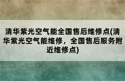 清华紫光空气能全国售后维修点(清华紫光空气能维修，全国售后服务附近维修点)