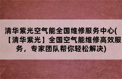 清华紫光空气能全国维修服务中心(【清华紫光】全国空气能维修高效服务，专家团队帮你轻松解决)