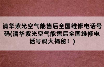 清华紫光空气能售后全国维修电话号码(清华紫光空气能售后全国维修电话号码大揭秘！)