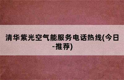 清华紫光空气能服务电话热线(今日-推荐)