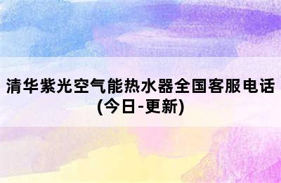 清华紫光空气能热水器全国客服电话(今日-更新)