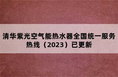 清华紫光空气能热水器全国统一服务热线（2023）已更新