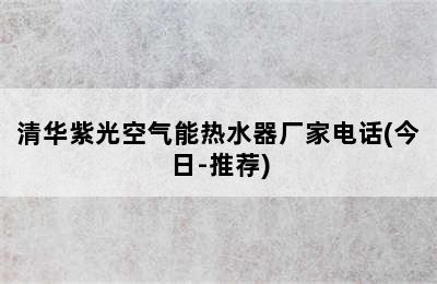 清华紫光空气能热水器厂家电话(今日-推荐)