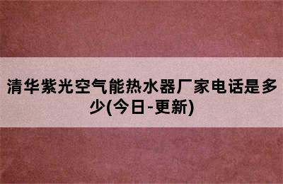 清华紫光空气能热水器厂家电话是多少(今日-更新)