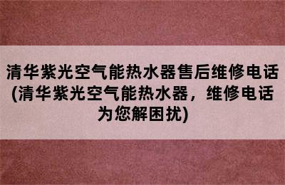 清华紫光空气能热水器售后维修电话(清华紫光空气能热水器，维修电话为您解困扰)