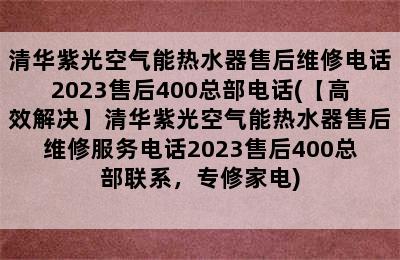 清华紫光空气能热水器售后维修电话2023售后400总部电话(【高效解决】清华紫光空气能热水器售后维修服务电话2023售后400总部联系，专修家电)