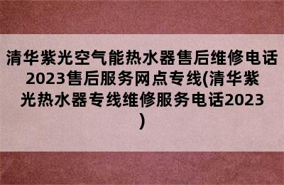 清华紫光空气能热水器售后维修电话2023售后服务网点专线(清华紫光热水器专线维修服务电话2023)