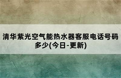 清华紫光空气能热水器客服电话号码多少(今日-更新)