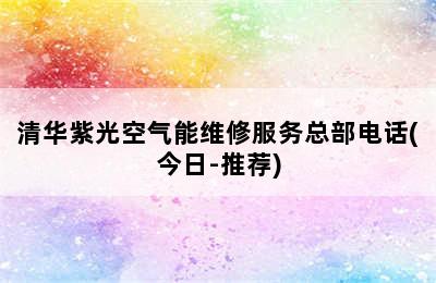 清华紫光空气能维修服务总部电话(今日-推荐)