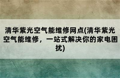 清华紫光空气能维修网点(清华紫光空气能维修，一站式解决你的家电困扰)