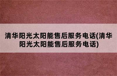 清华阳光太阳能售后服务电话(清华阳光太阳能售后服务电话)