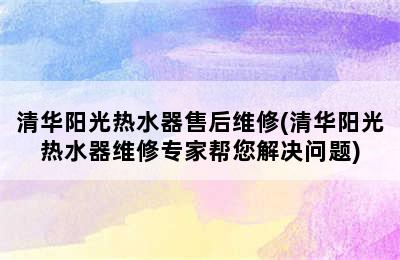 清华阳光热水器售后维修(清华阳光热水器维修专家帮您解决问题)