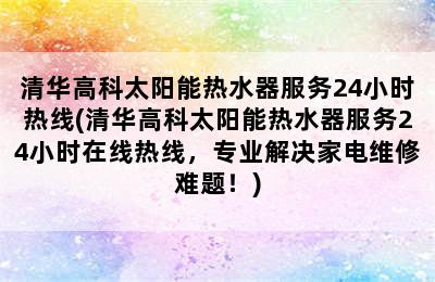 清华高科太阳能热水器服务24小时热线(清华高科太阳能热水器服务24小时在线热线，专业解决家电维修难题！)