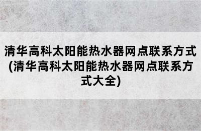 清华高科太阳能热水器网点联系方式(清华高科太阳能热水器网点联系方式大全)