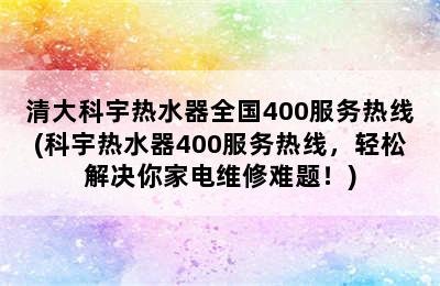 清大科宇热水器全国400服务热线(科宇热水器400服务热线，轻松解决你家电维修难题！)