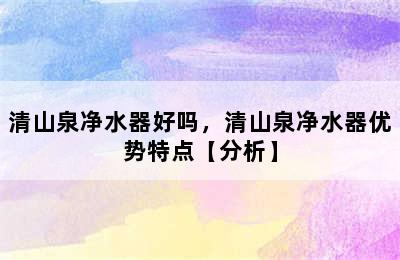 清山泉净水器好吗，清山泉净水器优势特点【分析】