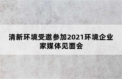 清新环境受邀参加2021环境企业家媒体见面会